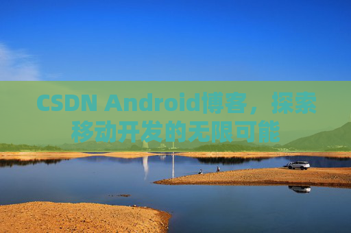 CSDN Android博客，探索移动开发的无限可能